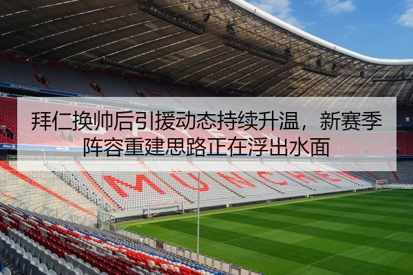 拜仁换帅后引援动态持续升温，新赛季阵容重建思路正在浮出水面