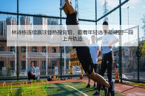 林诗栋连续赢球登热搜背后，藏着年轻选手最硬的一段上升轨迹